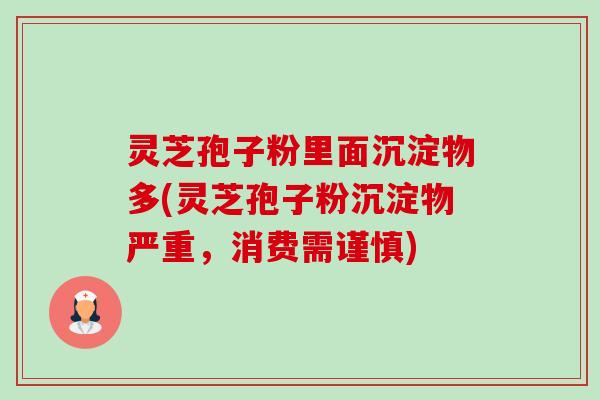 灵芝孢子粉里面沉淀物多(灵芝孢子粉沉淀物严重,消费需谨慎) 灵芝孢子粉里面沉淀物多(灵芝孢子粉沉淀物严重,消费需谨慎)