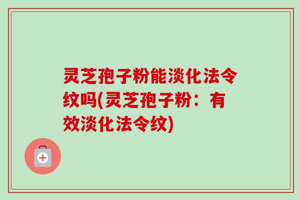 灵芝孢子粉能淡化法令纹吗(灵芝孢子粉:有效淡化法令纹) 灵芝孢子粉能淡化法令纹吗(灵芝孢子粉:有效淡化法令纹)