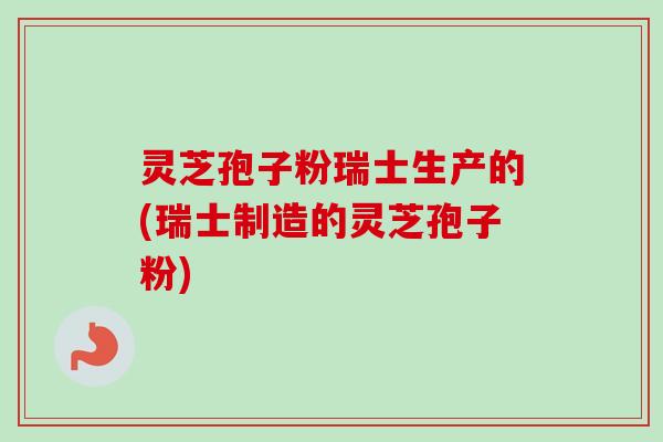 灵芝孢子粉瑞士生产的(瑞士制造的灵芝孢子粉) 灵芝孢子粉瑞士生产的(瑞士制造的灵芝孢子粉)