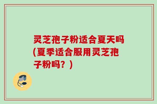 灵芝孢子粉适合夏天吗(夏季适合服用灵芝孢子粉吗?) 灵芝孢子粉适合夏天吗(夏季适合服用灵芝孢子粉吗?)