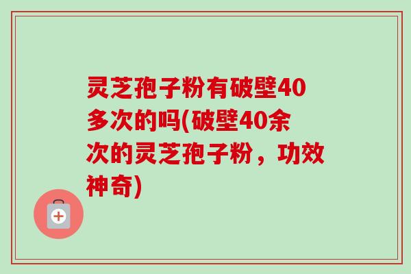 灵芝孢子粉有破壁40多次的吗(破壁40余次的灵芝孢子粉,功效神奇) 灵芝孢子粉有破壁40多次的吗(破壁40余次的灵芝孢子粉,功效神奇)