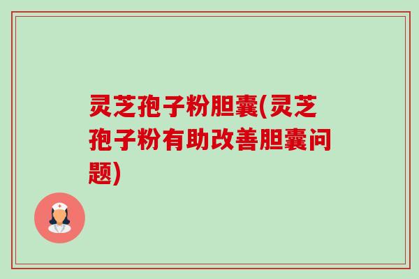 灵芝孢子粉胆囊(灵芝孢子粉有助改善胆囊问题) 灵芝孢子粉胆囊(灵芝孢子粉有助改善胆囊问题)