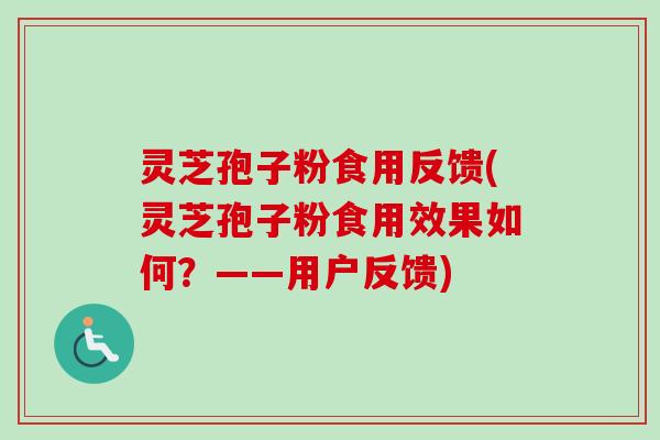 灵芝孢子粉食用反馈(灵芝孢子粉食用效果如何?——用户反馈) 灵芝孢子粉食用反馈(灵芝孢子粉食用效果如何?——用户反馈)