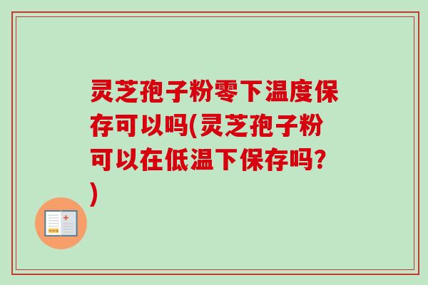 灵芝孢子粉零下温度保存可以吗(灵芝孢子粉可以在低温下保存吗?) 灵芝孢子粉零下温度保存可以吗(灵芝孢子粉可以在低温下保存吗?)