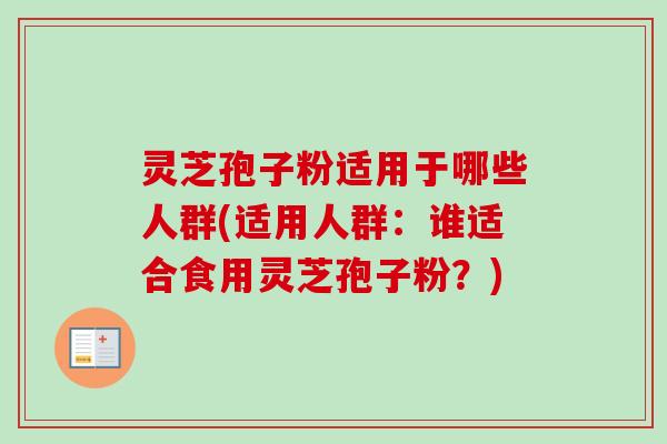 灵芝孢子粉适用于哪些人群(适用人群:谁适合食用灵芝孢子粉?) 灵芝孢子粉适用于哪些人群(适用人群:谁适合食用灵芝孢子粉?)