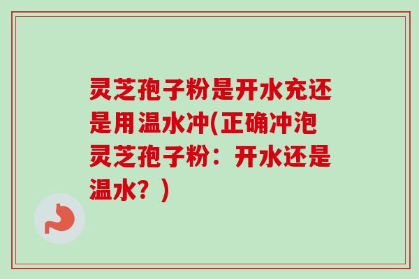 灵芝孢子粉是开水充还是用温水冲(正确冲泡灵芝孢子粉:开水还是温水?) 灵芝孢子粉是开水充还是用温水冲(正确冲泡灵芝孢子粉:开水还是温水?)