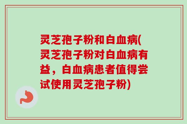 灵芝孢子粉和白(灵芝孢子粉对白有益，白患者值得尝试使用灵芝孢子粉)