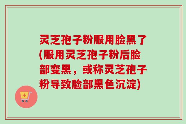灵芝孢子粉服用脸黑了(服用灵芝孢子粉后脸部变黑,或称灵芝孢子粉导致脸部黑色沉淀) 灵芝孢子粉服用脸黑了(服用灵芝孢子粉后脸部变黑,或称灵芝孢子粉导致脸部黑色沉淀)