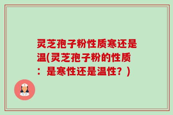 灵芝孢子粉性质寒还是温(灵芝孢子粉的性质：是寒性还是温性？)