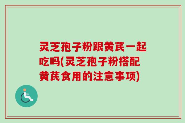 灵芝孢子粉跟黄芪一起吃吗(灵芝孢子粉搭配黄芪食用的注意事项)