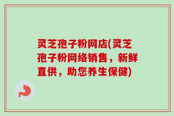 灵芝孢子粉网店(灵芝孢子粉网络销售,新鲜直供,助您养生保健) 灵芝孢子粉网店(灵芝孢子粉网络销售,新鲜直供,助您养生保健)