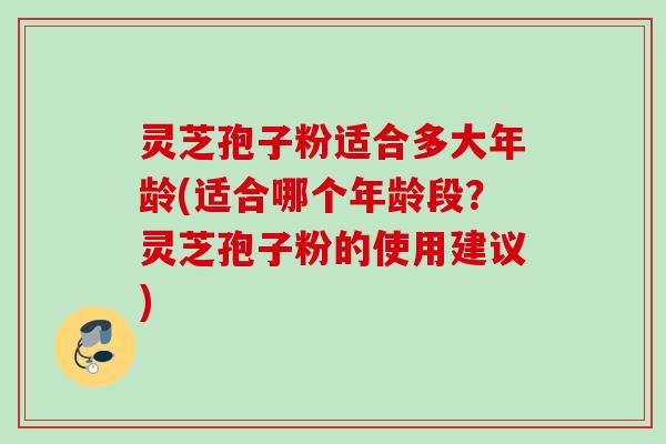 灵芝孢子粉适合多大年龄(适合哪个年龄段?灵芝孢子粉的使用建议) 灵芝孢子粉适合多大年龄(适合哪个年龄段?灵芝孢子粉的使用建议)