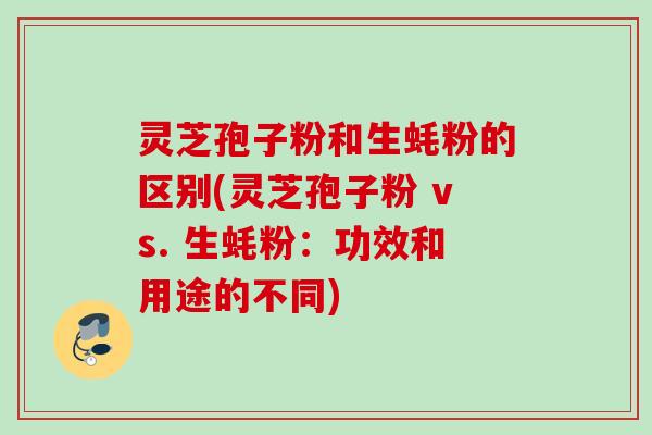 灵芝孢子粉和生蚝粉的区别(灵芝孢子粉 vs. 生蚝粉:功效和用途的不同) 灵芝孢子粉和生蚝粉的区别(灵芝孢子粉 vs. 生蚝粉:功效和用途的不同)