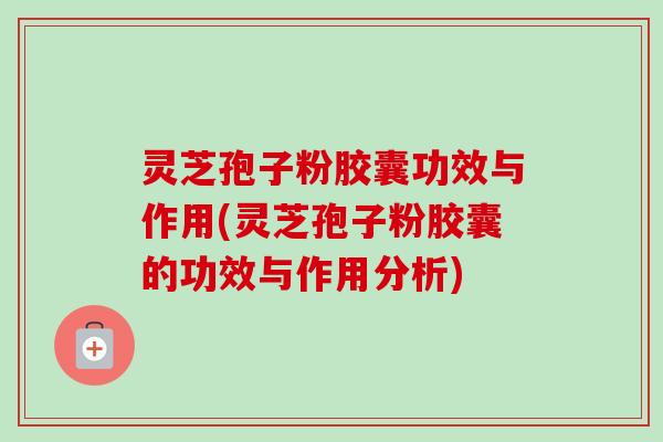 灵芝孢子粉胶囊功效与作用(灵芝孢子粉胶囊的功效与作用分析) 灵芝孢子粉胶囊功效与作用(灵芝孢子粉胶囊的功效与作用分析)