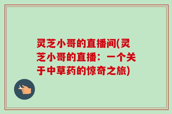 灵芝小哥的直播间(灵芝小哥的直播：一个关于中草药的惊奇之旅)