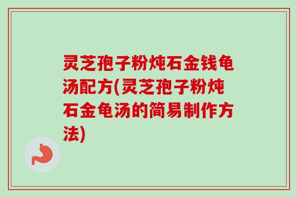 灵芝孢子粉炖石金钱龟汤配方(灵芝孢子粉炖石金龟汤的简易制作方法)