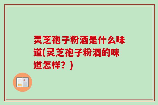 灵芝孢子粉酒是什么味道(灵芝孢子粉酒的味道怎样?) 灵芝孢子粉酒是什么味道(灵芝孢子粉酒的味道怎样?)