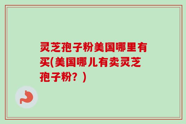 灵芝孢子粉美国哪里有买(美国哪儿有卖灵芝孢子粉?) 灵芝孢子粉美国哪里有买(美国哪儿有卖灵芝孢子粉?)