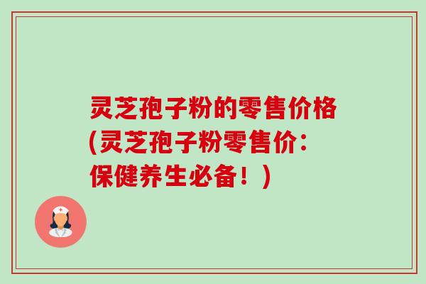 灵芝孢子粉的零售价格(灵芝孢子粉零售价:保健养生必备!) 灵芝孢子粉的零售价格(灵芝孢子粉零售价:保健养生必备!)