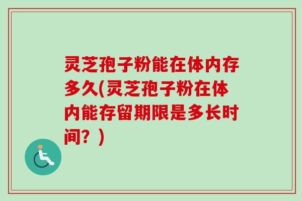 灵芝孢子粉能在体内存多久(灵芝孢子粉在体内能存留期限是多长时间?) 灵芝孢子粉能在体内存多久(灵芝孢子粉在体内能存留期限是多长时间?)