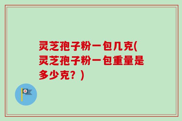 灵芝孢子粉一包几克(灵芝孢子粉一包重量是多少克?) 灵芝孢子粉一包几克(灵芝孢子粉一包重量是多少克?)