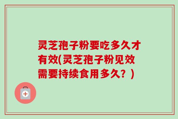 灵芝孢子粉要吃多久才有效(灵芝孢子粉见效需要持续食用多久?) 灵芝孢子粉要吃多久才有效(灵芝孢子粉见效需要持续食用多久?)