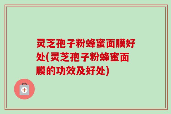 灵芝孢子粉蜂蜜面膜好处(灵芝孢子粉蜂蜜面膜的功效及好处) 灵芝孢子粉蜂蜜面膜好处(灵芝孢子粉蜂蜜面膜的功效及好处)