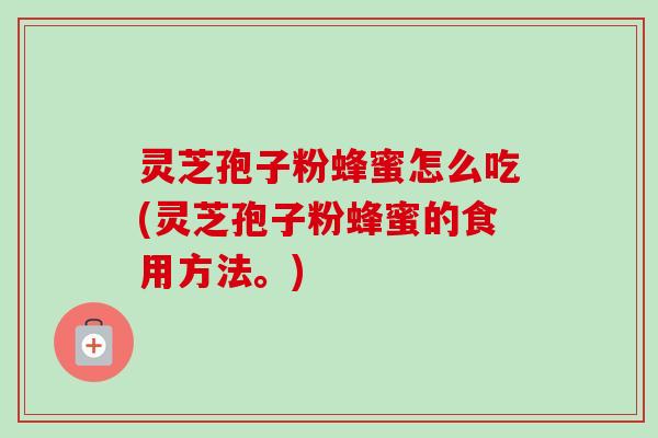 灵芝孢子粉蜂蜜怎么吃(灵芝孢子粉蜂蜜的食用方法。)