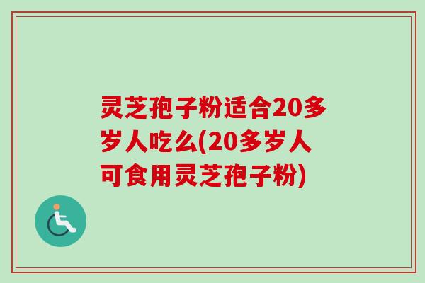 灵芝孢子粉适合20多岁人吃么(20多岁人可食用灵芝孢子粉) 灵芝孢子粉适合20多岁人吃么(20多岁人可食用灵芝孢子粉)