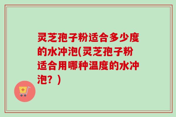 灵芝孢子粉适合多少度的水冲泡(灵芝孢子粉适合用哪种温度的水冲泡?) 灵芝孢子粉适合多少度的水冲泡(灵芝孢子粉适合用哪种温度的水冲泡?)