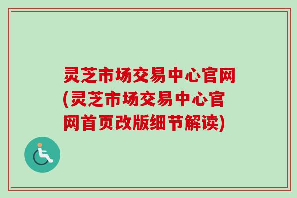 灵芝市场交易中心官网(灵芝市场交易中心官网首页改版细节解读) 灵芝市场交易中心官网(灵芝市场交易中心官网首页改版细节解读)