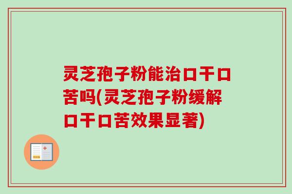 灵芝孢子粉能口干口苦吗(灵芝孢子粉缓解口干口苦效果显著) 灵芝孢子粉能口干口苦吗(灵芝孢子粉缓解口干口苦效果显著)