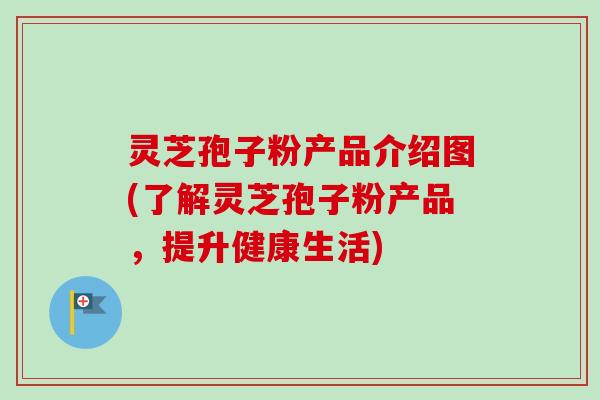 灵芝孢子粉产品介绍图(了解灵芝孢子粉产品，提升健康生活)