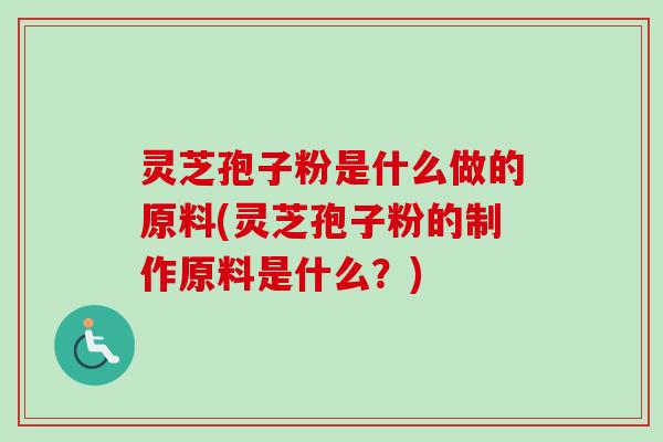 灵芝孢子粉是什么做的原料(灵芝孢子粉的制作原料是什么?) 灵芝孢子粉是什么做的原料(灵芝孢子粉的制作原料是什么?)