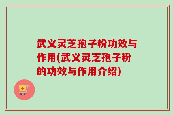 武义灵芝孢子粉功效与作用(武义灵芝孢子粉的功效与作用介绍)