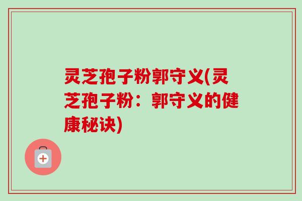 灵芝孢子粉郭守义(灵芝孢子粉:郭守义的健康秘诀) 灵芝孢子粉郭守义(灵芝孢子粉:郭守义的健康秘诀)