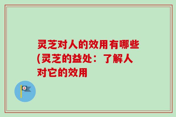 灵芝对人的效用有哪些(灵芝的益处:了解人对它的效用 灵芝对人的效用有哪些(灵芝的益处:了解人对它的效用