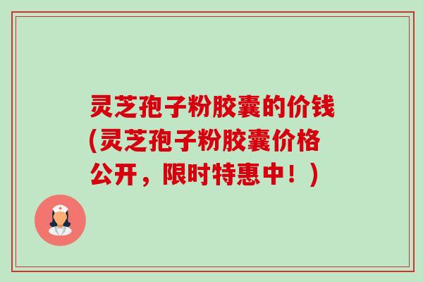 灵芝孢子粉胶囊的价钱(灵芝孢子粉胶囊价格公开,限时特惠中!) 灵芝孢子粉胶囊的价钱(灵芝孢子粉胶囊价格公开,限时特惠中!)