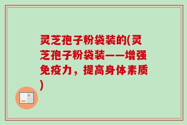 灵芝孢子粉袋装的(灵芝孢子粉袋装——增强免疫力,提高身体素质) 灵芝孢子粉袋装的(灵芝孢子粉袋装——增强免疫力,提高身体素质)