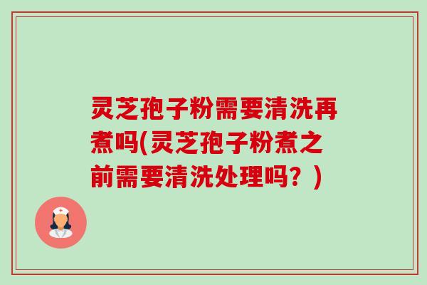 灵芝孢子粉需要清洗再煮吗(灵芝孢子粉煮之前需要清洗处理吗?) 灵芝孢子粉需要清洗再煮吗(灵芝孢子粉煮之前需要清洗处理吗?)