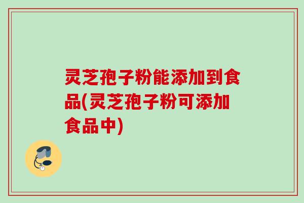 灵芝孢子粉能添加到食品(灵芝孢子粉可添加食品中) 灵芝孢子粉能添加到食品(灵芝孢子粉可添加食品中)