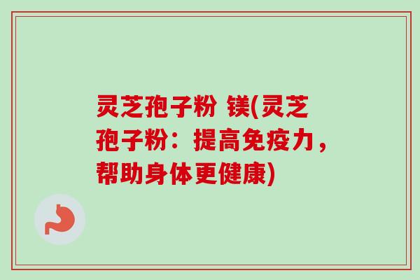 灵芝孢子粉 镁(灵芝孢子粉：提高免疫力，帮助身体更健康)