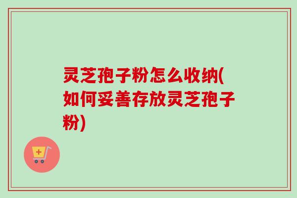 灵芝孢子粉怎么收纳(如何妥善存放灵芝孢子粉) 灵芝孢子粉怎么收纳(如何妥善存放灵芝孢子粉)