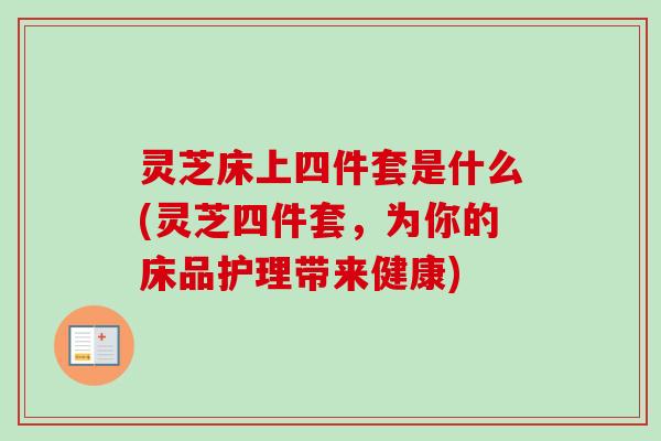 灵芝床上四件套是什么(灵芝四件套,为你的床品护理带来健康) 灵芝床上四件套是什么(灵芝四件套,为你的床品护理带来健康)