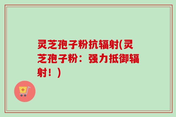 灵芝孢子粉抗(灵芝孢子粉:强力抵御!) 灵芝孢子粉抗(灵芝孢子粉:强力抵御!)