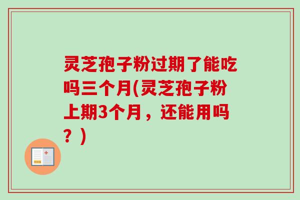灵芝孢子粉过期了能吃吗三个月(灵芝孢子粉上期3个月,还能用吗?) 灵芝孢子粉过期了能吃吗三个月(灵芝孢子粉上期3个月,还能用吗?)