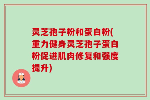 灵芝孢子粉和蛋白粉(重力健身灵芝孢子蛋白粉促进肌肉修复和强度提升)