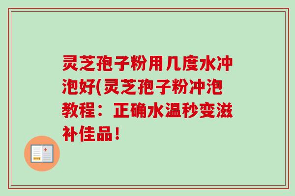 灵芝孢子粉用几度水冲泡好(灵芝孢子粉冲泡教程:正确水温秒变滋补佳品! 灵芝孢子粉用几度水冲泡好(灵芝孢子粉冲泡教程:正确水温秒变滋补佳品!