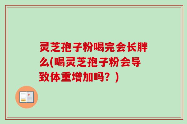 灵芝孢子粉喝完会长胖么(喝灵芝孢子粉会导致体重增加吗?) 灵芝孢子粉喝完会长胖么(喝灵芝孢子粉会导致体重增加吗?)