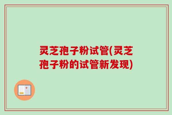 灵芝孢子粉试管(灵芝孢子粉的试管新发现) 灵芝孢子粉试管(灵芝孢子粉的试管新发现)